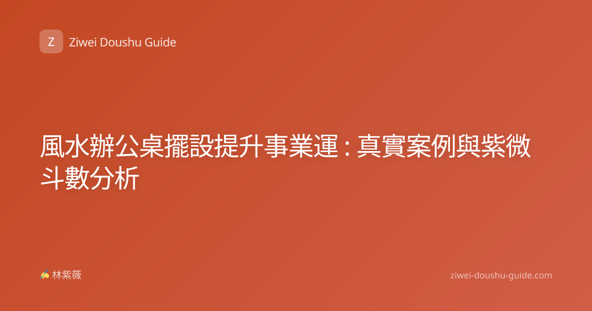 風水辦公桌擺設提升事業運 : 真實案例與紫微斗數分析